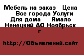 Мебель на заказ › Цена ­ 0 - Все города Услуги » Для дома   . Ямало-Ненецкий АО,Ноябрьск г.